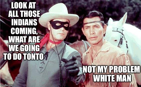 Lone Ranger | LOOK AT ALL THOSE INDIANS COMING, WHAT ARE WE GOING TO DO TONTO; NOT MY PROBLEM WHITE MAN | image tagged in lone ranger | made w/ Imgflip meme maker