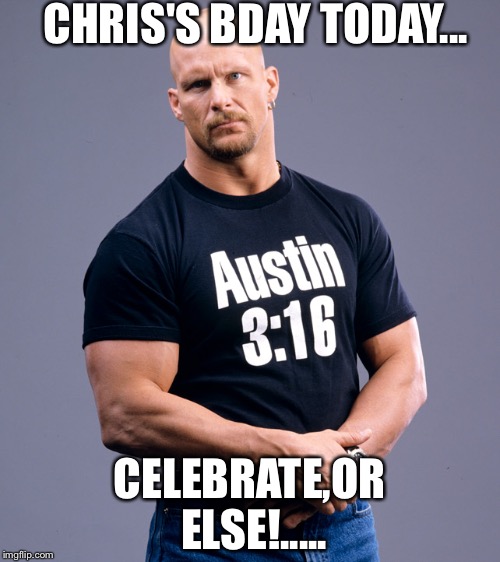 Stone Cold Steve Austin | CHRIS'S BDAY TODAY... CELEBRATE,OR ELSE!..... | image tagged in stone cold steve austin | made w/ Imgflip meme maker