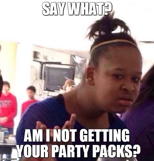Black Girl Wat | SAY WHAT? AM I NOT GETTING YOUR PARTY PACKS? | image tagged in memes,black girl wat | made w/ Imgflip meme maker