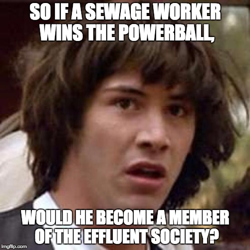 Conspiracy Keanu | SO IF A SEWAGE WORKER WINS THE POWERBALL, WOULD HE BECOME A MEMBER OF THE EFFLUENT SOCIETY? | image tagged in memes,conspiracy keanu | made w/ Imgflip meme maker