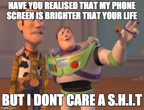 X, X Everywhere Meme | HAVE YOU REALISED THAT MY PHONE SCREEN IS BRIGHTER THAT YOUR LIFE; BUT I DONT CARE A S.H.I.T | image tagged in memes,x x everywhere | made w/ Imgflip meme maker