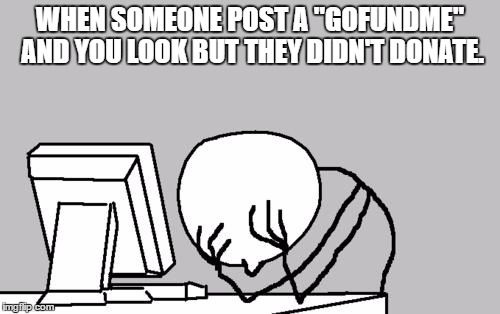Computer Guy Facepalm Meme | WHEN SOMEONE POST A "GOFUNDME" AND YOU LOOK BUT THEY DIDN'T DONATE. | image tagged in memes,computer guy facepalm | made w/ Imgflip meme maker