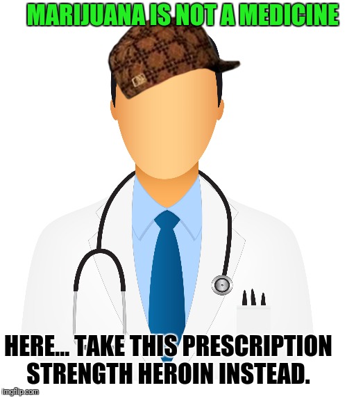 Scumbag Dr.  | MARIJUANA IS NOT A MEDICINE; HERE... TAKE THIS PRESCRIPTION STRENGTH HEROIN INSTEAD. | image tagged in legalize weed,medical marijuana,opium wars,war on drugs | made w/ Imgflip meme maker