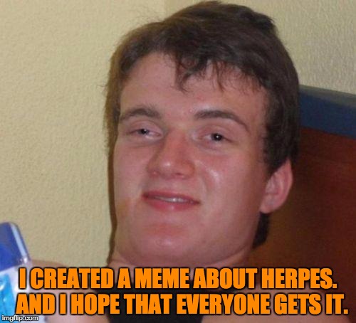 stoned guy | I CREATED A MEME ABOUT HERPES.  AND I HOPE THAT EVERYONE GETS IT. | image tagged in stoned guy | made w/ Imgflip meme maker