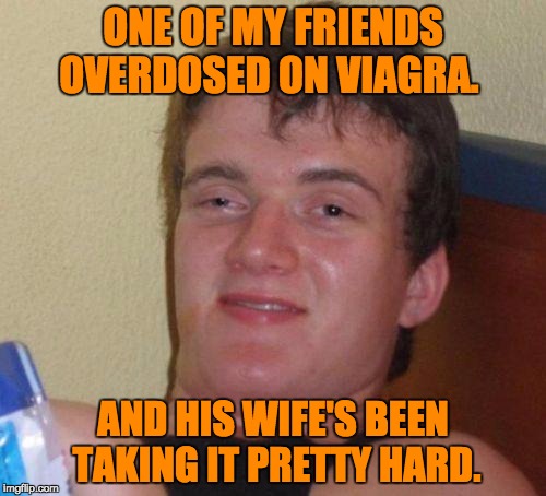 stoned guy | ONE OF MY FRIENDS OVERDOSED ON VIAGRA. AND HIS WIFE'S BEEN TAKING IT PRETTY HARD. | image tagged in stoned guy | made w/ Imgflip meme maker