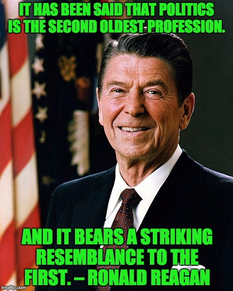 Reagan | IT HAS BEEN SAID THAT POLITICS IS THE SECOND OLDEST PROFESSION. AND IT BEARS A STRIKING RESEMBLANCE TO THE FIRST. – RONALD REAGAN | image tagged in reagan | made w/ Imgflip meme maker