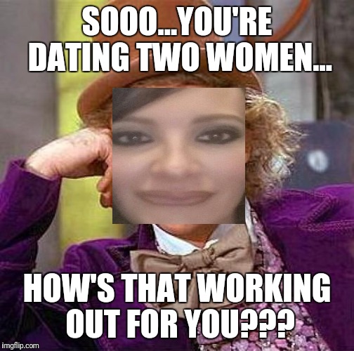 Creepy Condescending Wonka | SOOO...YOU'RE DATING TWO WOMEN... HOW'S THAT WORKING OUT FOR YOU??? | image tagged in memes,creepy condescending wonka | made w/ Imgflip meme maker