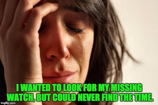 First World Problems | I WANTED TO LOOK FOR MY MISSING WATCH, BUT COULD NEVER FIND THE TIME. | image tagged in memes,first world problems | made w/ Imgflip meme maker