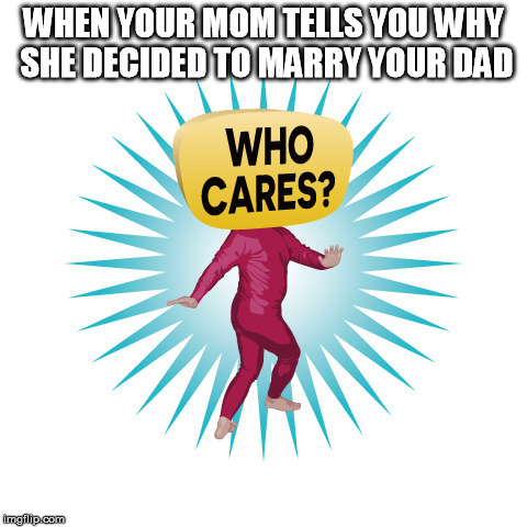 Who Cares Guy | WHEN YOUR MOM TELLS YOU WHY SHE DECIDED TO MARRY YOUR DAD | image tagged in who cares guy | made w/ Imgflip meme maker