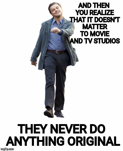 AND THEN YOU REALIZE THAT IT DOESN'T MATTER TO MOVIE AND TV STUDIOS THEY NEVER DO ANYTHING ORIGINAL | made w/ Imgflip meme maker