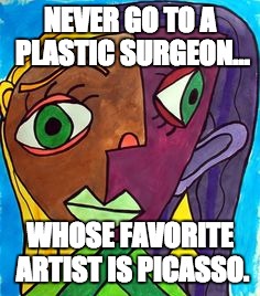 Picasso Cubism | NEVER GO TO A PLASTIC SURGEON... WHOSE FAVORITE ARTIST IS PICASSO. | image tagged in picasso cubism | made w/ Imgflip meme maker