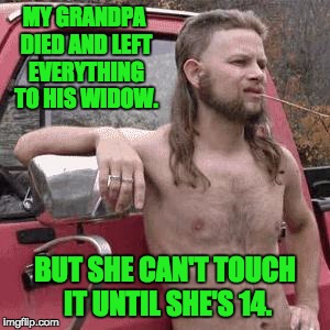 redneck | MY GRANDPA DIED AND LEFT EVERYTHING TO HIS WIDOW. BUT SHE CAN'T TOUCH IT UNTIL SHE'S 14. | image tagged in redneck | made w/ Imgflip meme maker