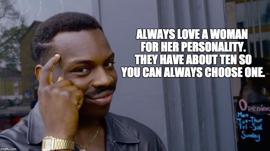 Terrible genius advice | ALWAYS LOVE A WOMAN FOR HER PERSONALITY. THEY HAVE ABOUT TEN SO YOU CAN ALWAYS CHOOSE ONE. | image tagged in terrible genius advice | made w/ Imgflip meme maker