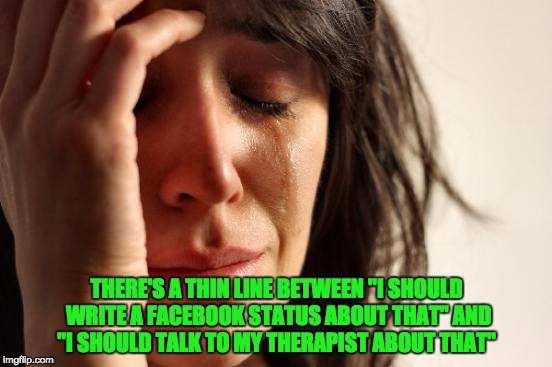 First World Problems Meme | THERE'S A THIN LINE BETWEEN "I SHOULD WRITE A FACEBOOK STATUS ABOUT THAT" AND "I SHOULD TALK TO MY THERAPIST ABOUT THAT" | image tagged in memes,first world problems | made w/ Imgflip meme maker