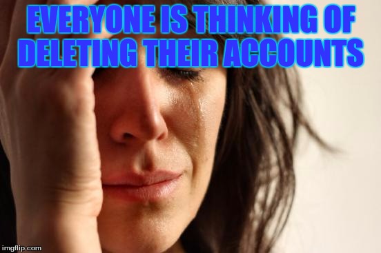 Makes me feel like my friends on IMG will be no more soon, I hope that won't come | EVERYONE IS THINKING OF DELETING THEIR ACCOUNTS | image tagged in memes,first world problems,deleted accounts | made w/ Imgflip meme maker