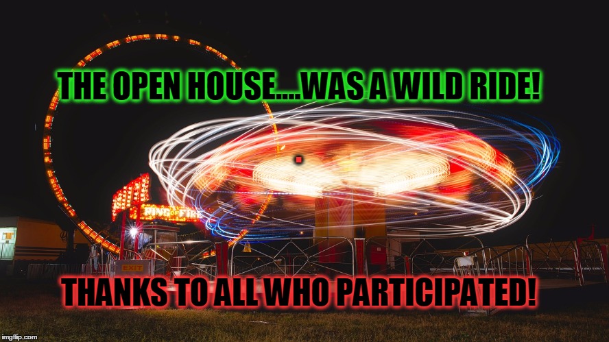 Open House Thanks | THE OPEN HOUSE....WAS A WILD RIDE! . THANKS TO ALL WHO PARTICIPATED! | image tagged in open house,wild ride,thanks | made w/ Imgflip meme maker