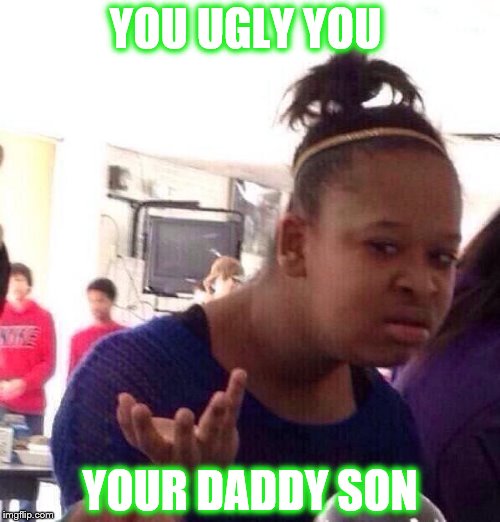 Black Girl Wat Meme | YOU UGLY YOU; YOUR DADDY SON | image tagged in memes,black girl wat | made w/ Imgflip meme maker
