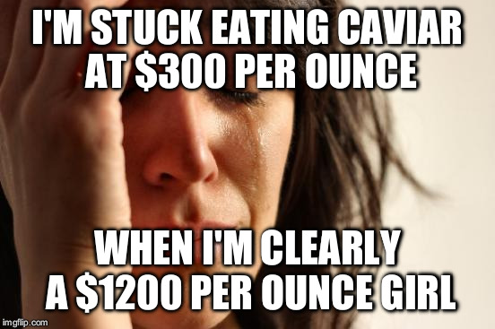 First World Problems Meme | I'M STUCK EATING CAVIAR AT $300 PER OUNCE WHEN I'M CLEARLY A $1200 PER OUNCE GIRL | image tagged in memes,first world problems | made w/ Imgflip meme maker