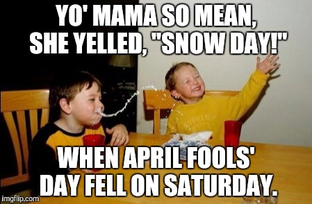 Well, MY mama did... | YO' MAMA SO MEAN, SHE YELLED, "SNOW DAY!"; WHEN APRIL FOOLS' DAY FELL ON SATURDAY. | image tagged in memes,yo mama | made w/ Imgflip meme maker