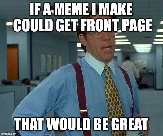 That Would Be Great | IF A MEME
I MAKE COULD GET FRONT PAGE; THAT WOULD BE GREAT | image tagged in memes,that would be great | made w/ Imgflip meme maker