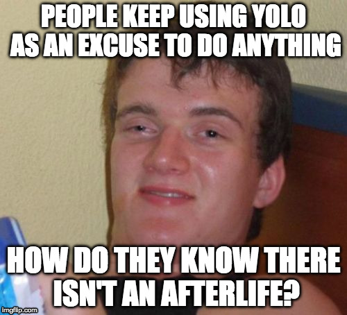 10 Guy Meme | PEOPLE KEEP USING YOLO AS AN EXCUSE TO DO ANYTHING; HOW DO THEY KNOW THERE ISN'T AN AFTERLIFE? | image tagged in memes,10 guy | made w/ Imgflip meme maker