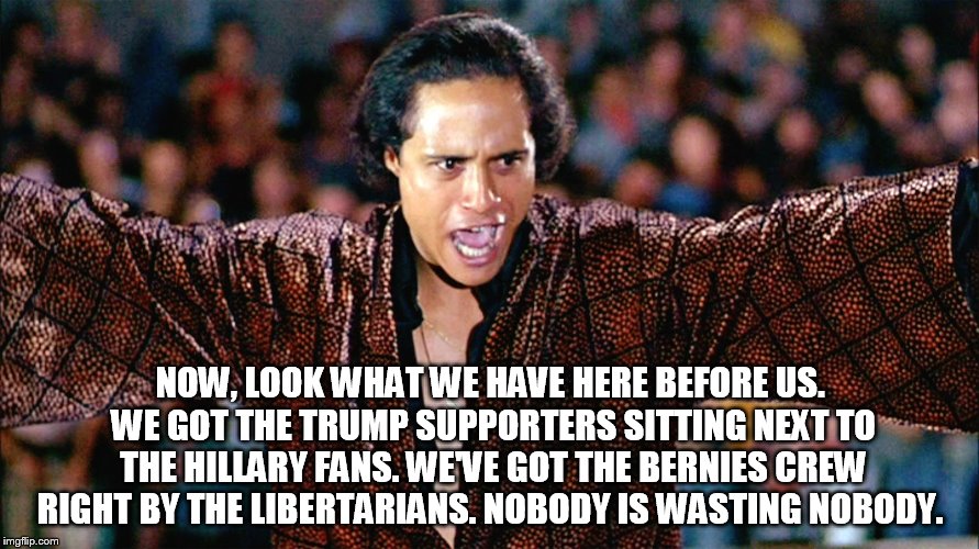 can you dig it! | NOW, LOOK WHAT WE HAVE HERE BEFORE US. WE GOT THE TRUMP SUPPORTERS SITTING NEXT TO THE HILLARY FANS. WE'VE GOT THE BERNIES CREW RIGHT BY THE LIBERTARIANS. NOBODY IS WASTING NOBODY. | image tagged in politics,funny,memes | made w/ Imgflip meme maker
