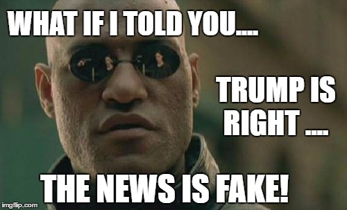 Consider the possibility... | WHAT IF I TOLD YOU.... TRUMP IS RIGHT .... THE NEWS IS FAKE! | image tagged in memes,matrix morpheus,donald trump approves,fake news,liberal vs conservative,alternate reality | made w/ Imgflip meme maker
