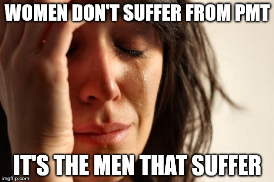 First World Problems | WOMEN DON'T SUFFER FROM PMT; IT'S THE MEN THAT SUFFER | image tagged in memes,first world problems | made w/ Imgflip meme maker