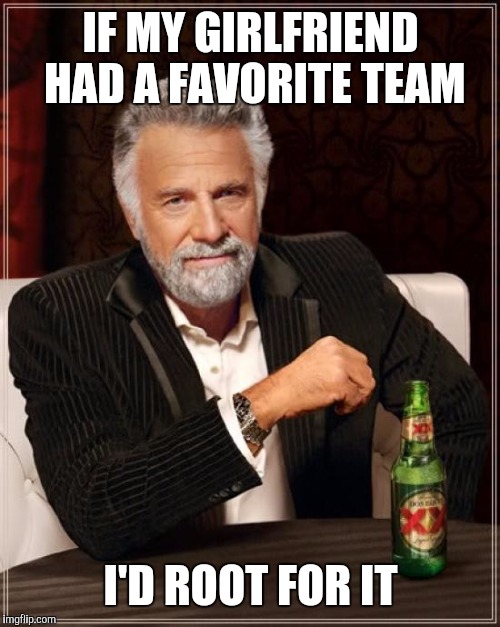 The Most Interesting Man In The World Meme | IF MY GIRLFRIEND HAD A FAVORITE TEAM I'D ROOT FOR IT | image tagged in memes,the most interesting man in the world | made w/ Imgflip meme maker