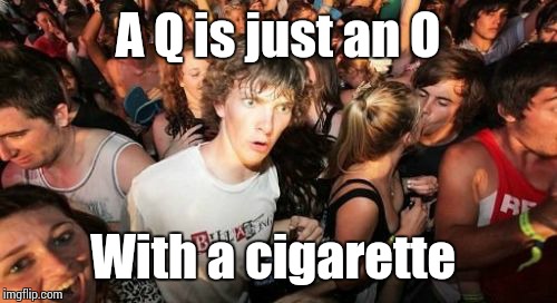 My sister made me realise this  | A Q is just an O; With a cigarette | image tagged in memes,sudden clarity clarence | made w/ Imgflip meme maker