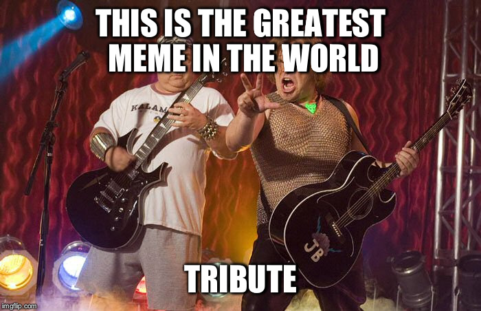 Tenacious D Supreme  | THIS IS THE GREATEST MEME IN THE WORLD; TRIBUTE | image tagged in tenacious d supreme | made w/ Imgflip meme maker