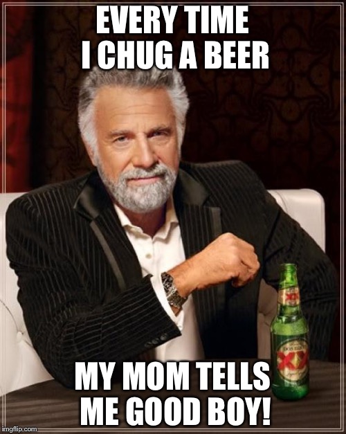 The Most Interesting Man In The World Meme | EVERY TIME I CHUG A BEER; MY MOM TELLS ME GOOD BOY! | image tagged in memes,the most interesting man in the world | made w/ Imgflip meme maker