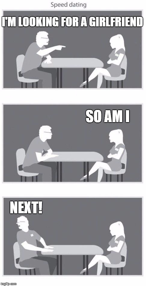 When you're speed dating the wrong girl | I'M LOOKING FOR A GIRLFRIEND; SO AM I; NEXT! | image tagged in speed dating | made w/ Imgflip meme maker