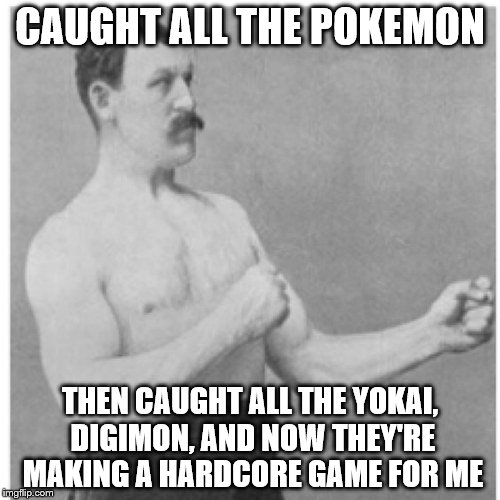 Overly Manly Man Meme | CAUGHT ALL THE POKEMON; THEN CAUGHT ALL THE YOKAI, DIGIMON, AND NOW THEY'RE MAKING A HARDCORE GAME FOR ME | image tagged in memes,overly manly man | made w/ Imgflip meme maker