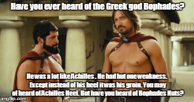 Meet the Spartans Hercules  | Have you ever heard of the Greek god Bophades? He was a lot like Achilles . He had but one weakness. Except instead of his heel it was his groin. You may of heard of Achilles Heel. But have you heard of Bophades Nuts? | image tagged in meet the spartans hercules | made w/ Imgflip meme maker