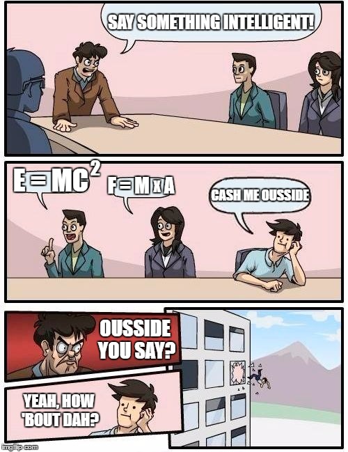 Ousside it is... |  SAY SOMETHING INTELLIGENT! 2; E = MC; F = M    A; CASH ME OUSSIDE; X; OUSSIDE YOU SAY? YEAH, HOW 'BOUT DAH? | image tagged in memes,boardroom meeting suggestion,cash me ousside how bow dah | made w/ Imgflip meme maker