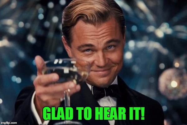 Leonardo Dicaprio Cheers Meme | GLAD TO HEAR IT! | image tagged in memes,leonardo dicaprio cheers | made w/ Imgflip meme maker