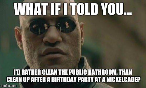 Matrix Morpheus Meme | WHAT IF I TOLD YOU... I'D RATHER CLEAN THE PUBLIC BATHROOM, THAN CLEAN UP AFTER A BIRTHDAY PARTY AT A NICKELCADE? | image tagged in memes,matrix morpheus | made w/ Imgflip meme maker