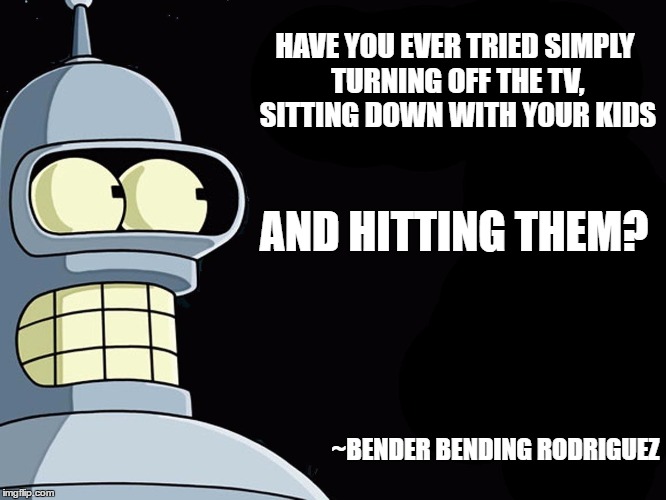 Bender (Cartoon Week) | HAVE YOU EVER TRIED SIMPLY TURNING OFF THE TV, SITTING DOWN WITH YOUR KIDS; AND HITTING THEM? ~BENDER BENDING RODRIGUEZ | image tagged in cartoon week,futurama | made w/ Imgflip meme maker