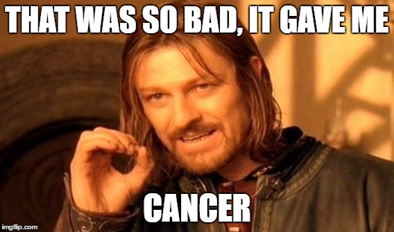 One Does Not Simply | THAT WAS SO BAD, IT GAVE ME; CANCER | image tagged in memes,one does not simply | made w/ Imgflip meme maker