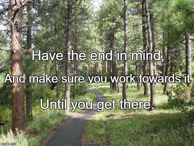 pathway | Have the end in mind, And make sure you work towards it; Until you get there. | image tagged in pathway | made w/ Imgflip meme maker