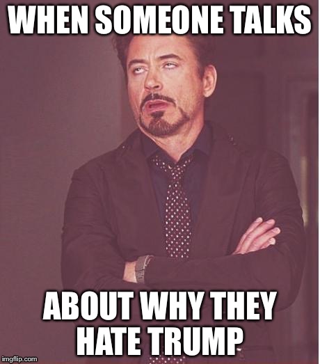 Face You Make Robert Downey Jr Meme | WHEN SOMEONE TALKS; ABOUT WHY THEY HATE TRUMP | image tagged in memes,face you make robert downey jr | made w/ Imgflip meme maker