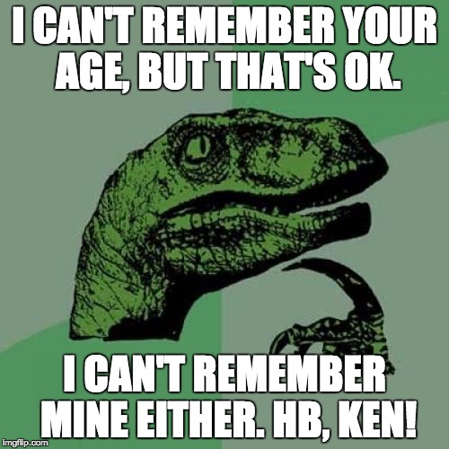 Philosoraptor Meme | I CAN'T REMEMBER YOUR AGE, BUT THAT'S OK. I CAN'T REMEMBER MINE EITHER. HB, KEN! | image tagged in memes,philosoraptor | made w/ Imgflip meme maker