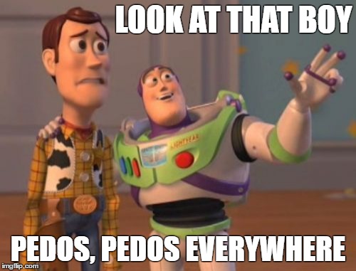 X, X Everywhere | LOOK AT THAT BOY; PEDOS, PEDOS EVERYWHERE | image tagged in memes,x x everywhere | made w/ Imgflip meme maker
