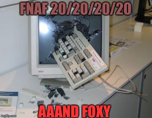 FNAF rage | FNAF 20/20/20/20; AAAND FOXY | image tagged in fnaf rage | made w/ Imgflip meme maker