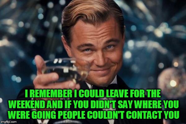 Leonardo Dicaprio Cheers Meme | I REMEMBER I COULD LEAVE FOR THE WEEKEND AND IF YOU DIDN'T SAY WHERE YOU WERE GOING PEOPLE COULDN'T CONTACT YOU | image tagged in memes,leonardo dicaprio cheers | made w/ Imgflip meme maker