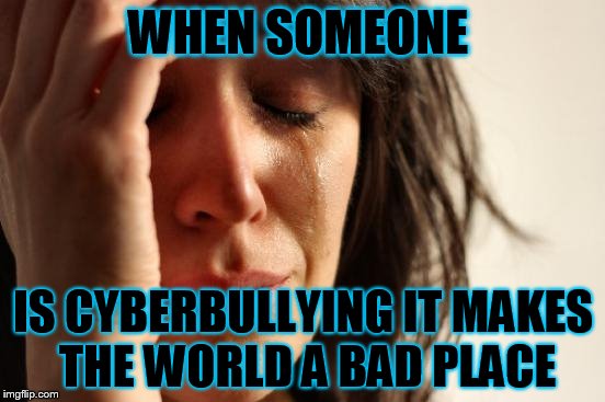 First World Problems Meme | WHEN SOMEONE; IS CYBERBULLYING IT MAKES THE WORLD A BAD PLACE | image tagged in memes,first world problems | made w/ Imgflip meme maker