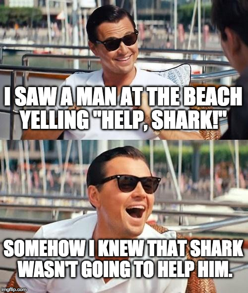 Every week is shark week in my world. | I SAW A MAN AT THE BEACH YELLING "HELP, SHARK!"; SOMEHOW I KNEW THAT SHARK WASN'T GOING TO HELP HIM. | image tagged in memes,leonardo dicaprio wolf of wall street,shark,shark week,sharknado,bacon | made w/ Imgflip meme maker