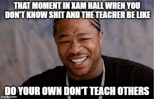 Yo Dawg Heard You Meme | THAT MOMENT IN XAM HALL WHEN YOU DON'T KNOW SHIT AND THE TEACHER BE LIKE; DO YOUR OWN DON'T TEACH OTHERS | image tagged in memes,yo dawg heard you | made w/ Imgflip meme maker