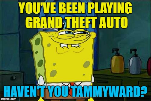 Don't You Squidward Meme | YOU'VE BEEN PLAYING GRAND THEFT AUTO HAVEN'T YOU TAMMYWARD? | image tagged in memes,dont you squidward | made w/ Imgflip meme maker